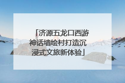济源五龙口西游神话墙绘村打造沉浸式文旅新体验