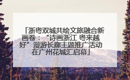 浙粤双城共绘文旅融合新画卷：“诗画浙江 粤来越好”漫游长廊主题推广活动在广州花城汇启幕