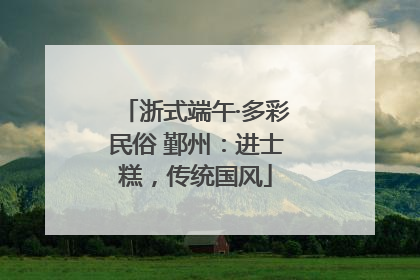 浙式端午·多彩民俗 鄞州：进士糕，传统国风