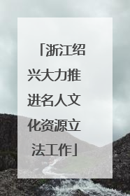 浙江绍兴大力推进名人文化资源立法工作
