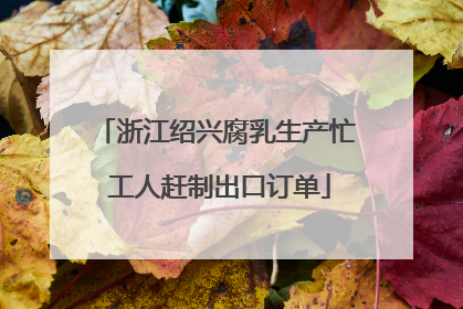 浙江绍兴腐乳生产忙 工人赶制出口订单