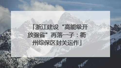 浙江建设“高能级开放强省”再落一子：衢州综保区封关运作