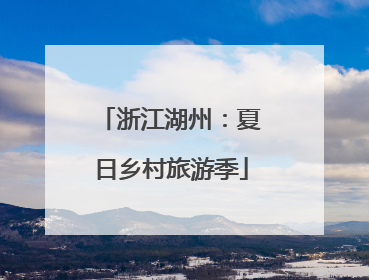 浙江湖州：夏日乡村旅游季