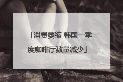 消费萎缩 韩国一季度咖啡厅数量减少
