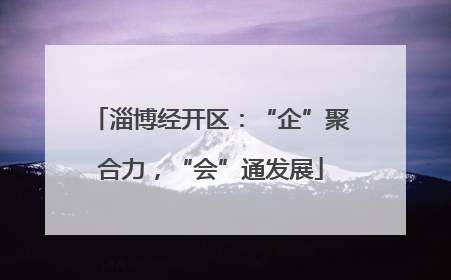 淄博经开区：“企”聚合力，“会”通发展