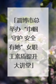 淄博市总举办“巾帼守护 安全有她”女职工素质提升大讲堂