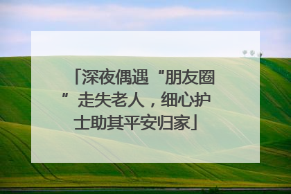 深夜偶遇“朋友圈”走失老人，细心护士助其平安归家