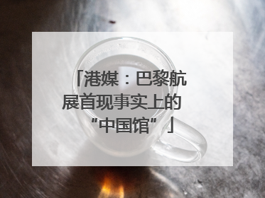 港媒：巴黎航展首现事实上的“中国馆”