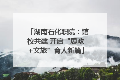 湖南石化职院：馆校共建 开启“思政+文旅”育人新篇