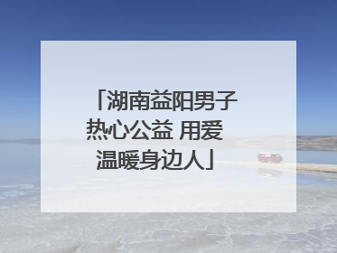 湖南益阳男子热心公益 用爱温暖身边人