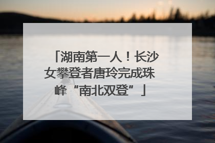 湖南第一人！长沙女攀登者唐玲完成珠峰“南北双登”