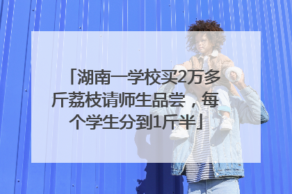 湖南一学校买2万多斤荔枝请师生品尝，每个学生分到1斤半