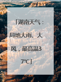 湖南天气：局地大雨、大风，最高温37℃