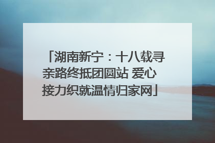 湖南新宁：十八载寻亲路终抵团圆站 爱心接力织就温情归家网