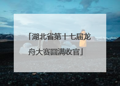湖北省第十七届龙舟大赛圆满收官