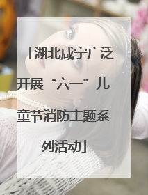 湖北咸宁广泛开展“六一”儿童节消防主题系列活动
