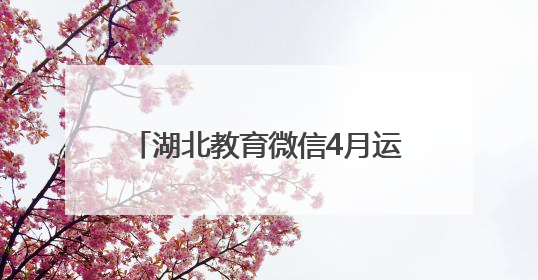 湖北教育微信4月运营亮点：“追星”“读书”成为关键词