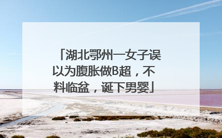 湖北鄂州一女子误以为腹胀做B超，不料临盆，诞下男婴