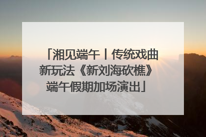 湘见端午丨传统戏曲新玩法《新刘海砍樵》端午假期加场演出