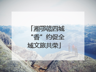 湘鄂赣四城“香”约促全域文旅共荣
