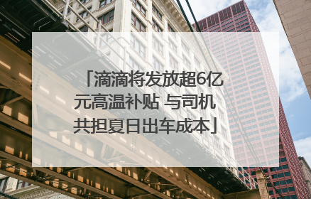 滴滴将发放超6亿元高温补贴 与司机共担夏日出车成本
