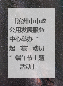 滨州市市政公用发展服务中心举办“一起‘粽’动员”端午节主题活动