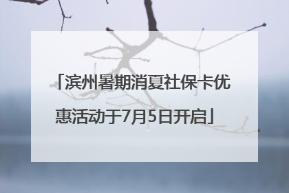 滨州暑期消夏社保卡优惠活动于7月5日开启