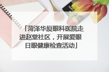 菏泽华厦眼科医院走进赵堂社区，开展爱眼日眼健康检查活动