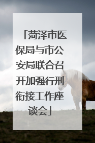 菏泽市医保局与市公安局联合召开加强行刑衔接工作座谈会