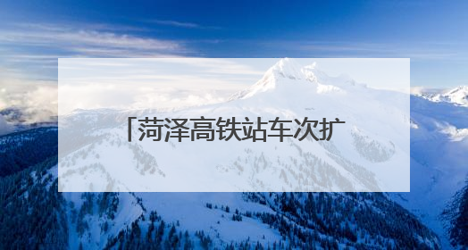 菏泽高铁站车次扩容！将新增开直达这些城市列车！