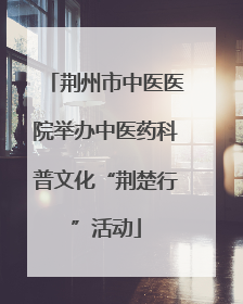 荆州市中医医院举办中医药科普文化“荆楚行”活动