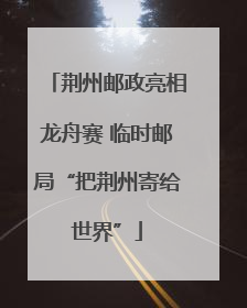 荆州邮政亮相龙舟赛 临时邮局“把荆州寄给世界”