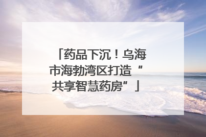 药品下沉！乌海市海勃湾区打造“共享智慧药房”