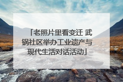 老照片里看变迁 武锅社区举办工业遗产与现代生活对话活动