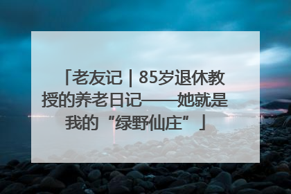 老友记｜85岁退休教授的养老日记——她就是我的“绿野仙庄”