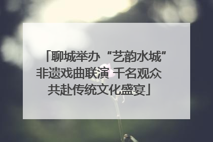 聊城举办“艺韵水城”非遗戏曲联演 千名观众共赴传统文化盛宴