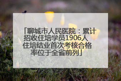 聊城市人民医院：累计招收住培学员1906人 住培结业首次考核合格率位于全省前列