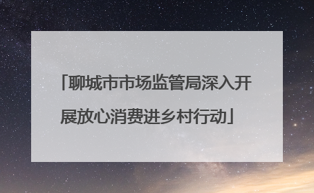 聊城市市场监管局深入开展放心消费进乡村行动