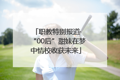 职教特别报道· “00后”甜妹在梦中情校收获未来