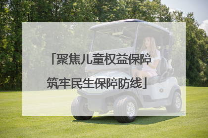 聚焦儿童权益保障 筑牢民生保障防线