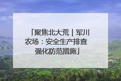 聚焦北大荒｜军川农场：安全生产排查 强化防范措施