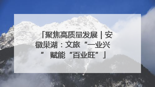 聚焦高质量发展｜安徽巢湖：文旅“一业兴” 赋能“百业旺”