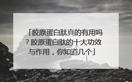 胶原蛋白肽真的有用吗？胶原蛋白肽的十大功效与作用，你知道几个