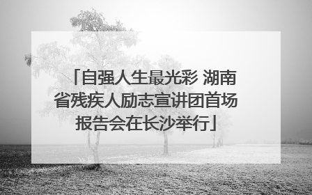 自强人生最光彩 湖南省残疾人励志宣讲团首场报告会在长沙举行