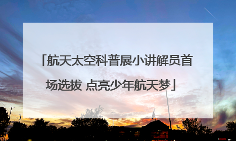 航天太空科普展小讲解员首场选拔 点亮少年航天梦