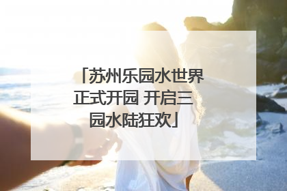 苏州乐园水世界正式开园 开启三园水陆狂欢
