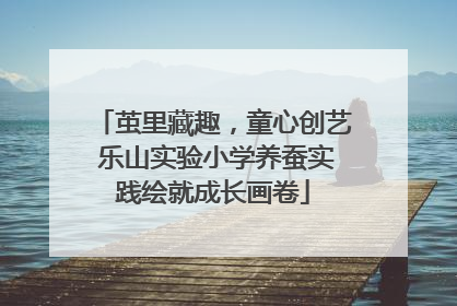茧里藏趣，童心创艺 乐山实验小学养蚕实践绘就成长画卷