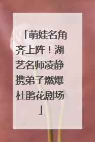 萌娃名角齐上阵！湖艺名师凌静携弟子燃爆杜鹃花剧场