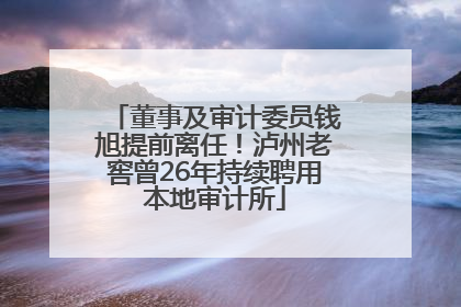 董事及审计委员钱旭提前离任！泸州老窖曾26年持续聘用本地审计所