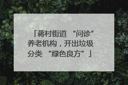 蒋村街道 “问诊” 养老机构，开出垃圾分类 “绿色良方”